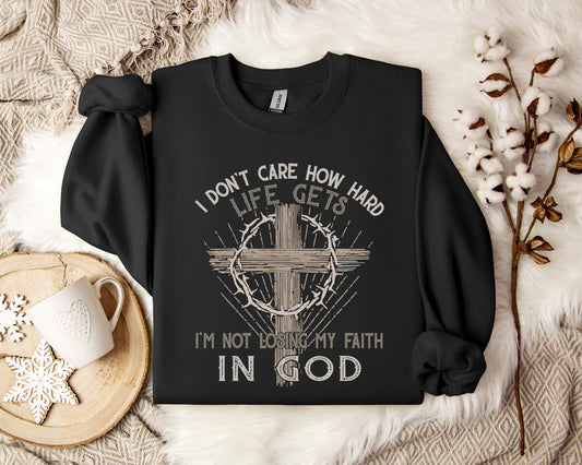 I Don't Care How Hard Life Gets I'm Not Losing My Faith In God Sweatshirt