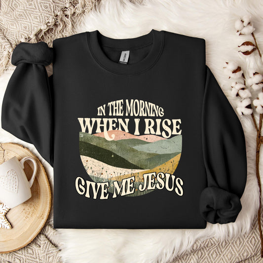 In The Morning When I Rise Give Me Jesus Sweatshirt